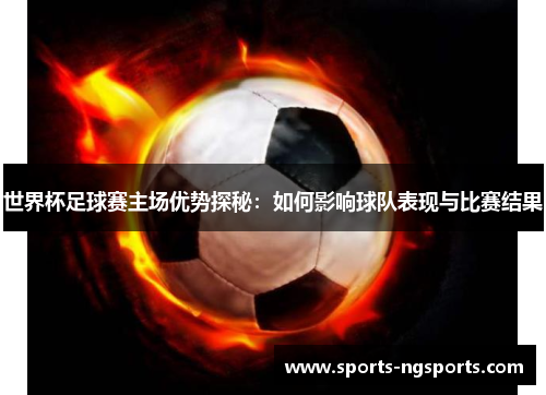 世界杯足球赛主场优势探秘：如何影响球队表现与比赛结果