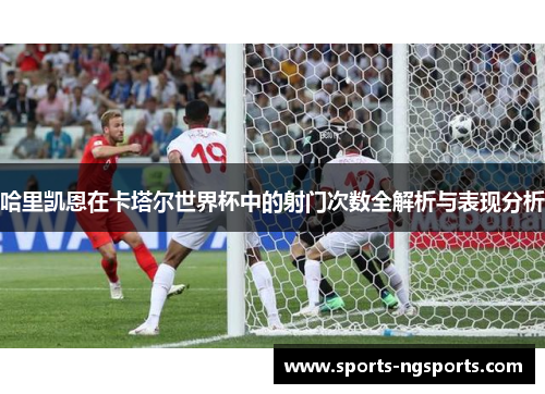 哈里凯恩在卡塔尔世界杯中的射门次数全解析与表现分析