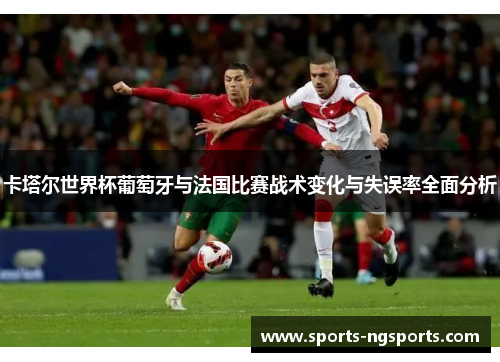 卡塔尔世界杯葡萄牙与法国比赛战术变化与失误率全面分析