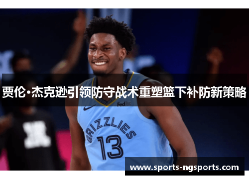 贾伦·杰克逊引领防守战术重塑篮下补防新策略