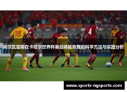 阿尔瓦雷斯在卡塔尔世界杯赛后体能恢复的科学方法与实践分析