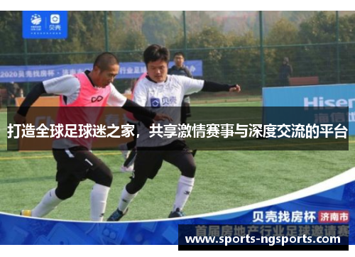 打造全球足球迷之家，共享激情赛事与深度交流的平台