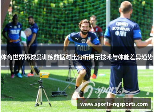 体育世界杯球员训练数据对比分析揭示技术与体能差异趋势