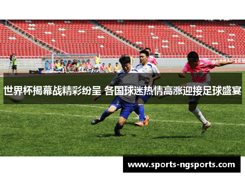 世界杯揭幕战精彩纷呈 各国球迷热情高涨迎接足球盛宴