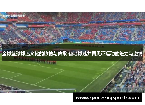 全球篮球球迷文化的热情与传承 各地球迷共同见证运动的魅力与激情