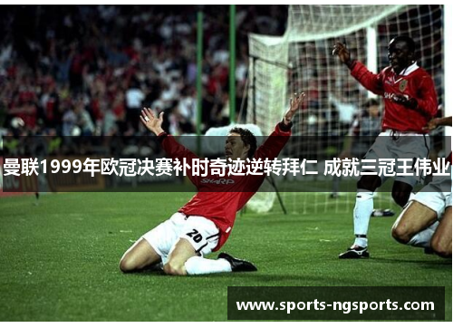 曼联1999年欧冠决赛补时奇迹逆转拜仁 成就三冠王伟业