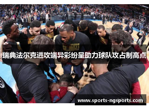 瑞典法尔克进攻端异彩纷呈助力球队攻占制高点