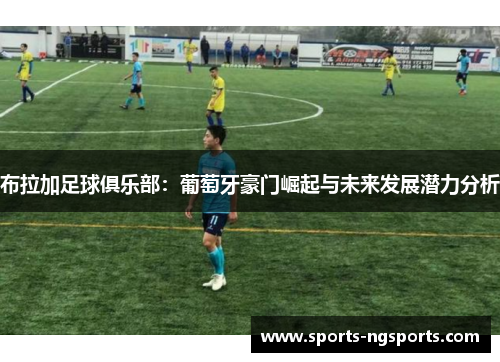 布拉加足球俱乐部：葡萄牙豪门崛起与未来发展潜力分析