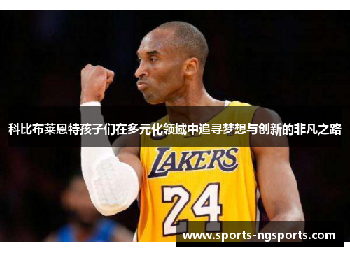 科比布莱恩特孩子们在多元化领域中追寻梦想与创新的非凡之路