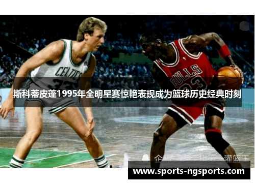 斯科蒂皮蓬1995年全明星赛惊艳表现成为篮球历史经典时刻
