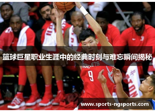 篮球巨星职业生涯中的经典时刻与难忘瞬间揭秘