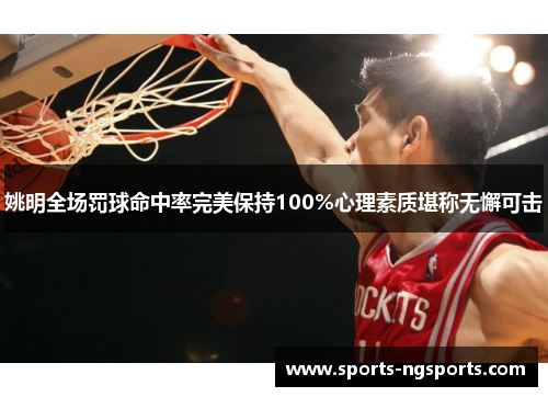 姚明全场罚球命中率完美保持100%心理素质堪称无懈可击