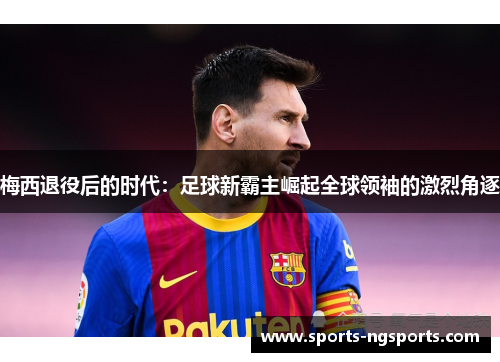 梅西退役后的时代：足球新霸主崛起全球领袖的激烈角逐
