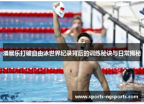 潘展乐打破自由泳世界纪录背后的训练秘诀与日常揭秘