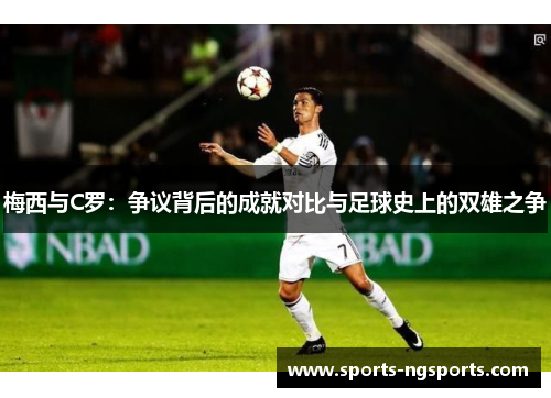 梅西与C罗：争议背后的成就对比与足球史上的双雄之争