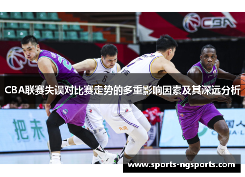 CBA联赛失误对比赛走势的多重影响因素及其深远分析