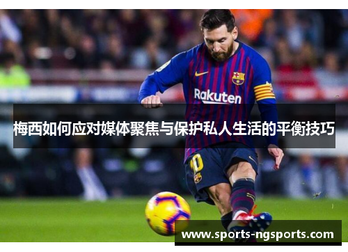 梅西如何应对媒体聚焦与保护私人生活的平衡技巧