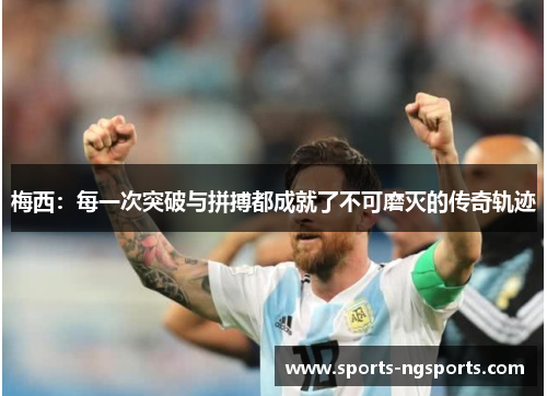 梅西：每一次突破与拼搏都成就了不可磨灭的传奇轨迹