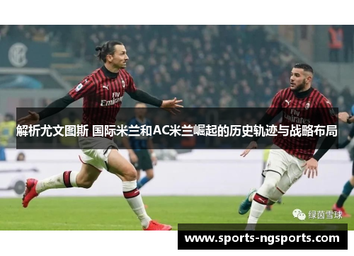 解析尤文图斯 国际米兰和AC米兰崛起的历史轨迹与战略布局