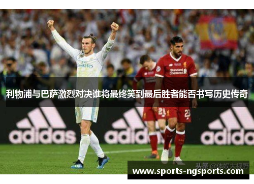利物浦与巴萨激烈对决谁将最终笑到最后胜者能否书写历史传奇