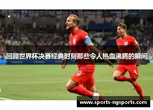 回顾世界杯决赛经典时刻那些令人热血沸腾的瞬间