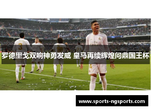 罗德里戈双响神勇发威 皇马再续辉煌问鼎国王杯