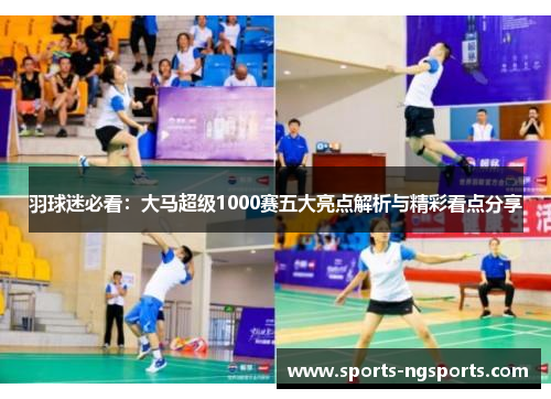 羽球迷必看：大马超级1000赛五大亮点解析与精彩看点分享