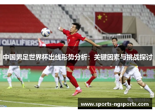 中国男足世界杯出线形势分析：关键因素与挑战探讨