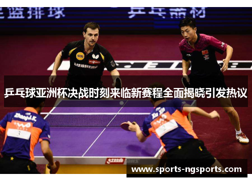 乒乓球亚洲杯决战时刻来临新赛程全面揭晓引发热议