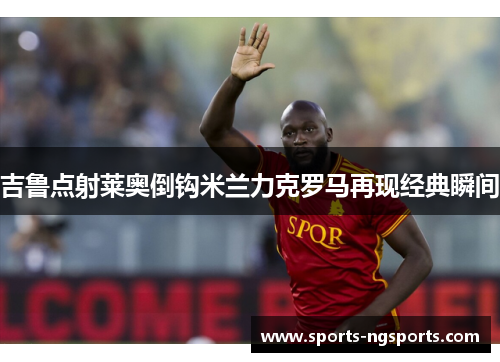 吉鲁点射莱奥倒钩米兰力克罗马再现经典瞬间