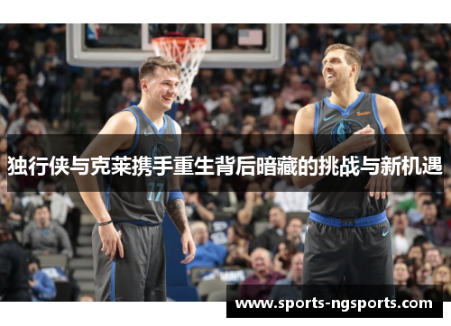 独行侠与克莱携手重生背后暗藏的挑战与新机遇