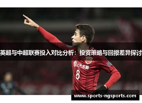 英超与中超联赛投入对比分析：投资策略与回报差异探讨