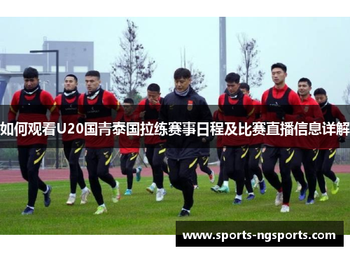 如何观看U20国青泰国拉练赛事日程及比赛直播信息详解