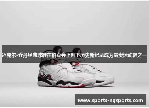迈克尔·乔丹经典球鞋在拍卖会上创下历史新纪录成为最贵运动鞋之一