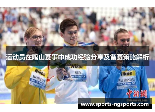 运动员在喀山赛事中成功经验分享及备赛策略解析